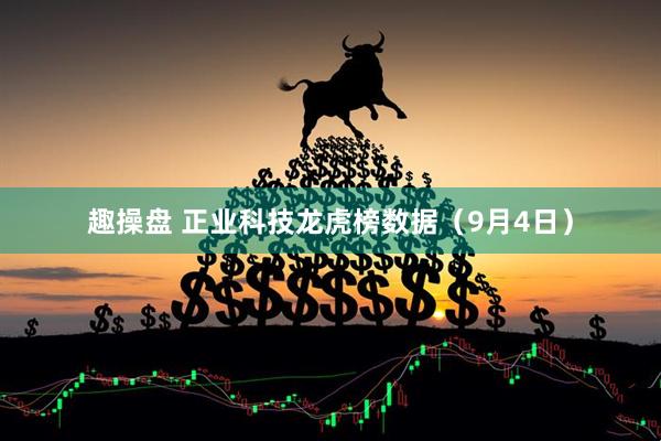 趣操盘 正业科技龙虎榜数据（9月4日）