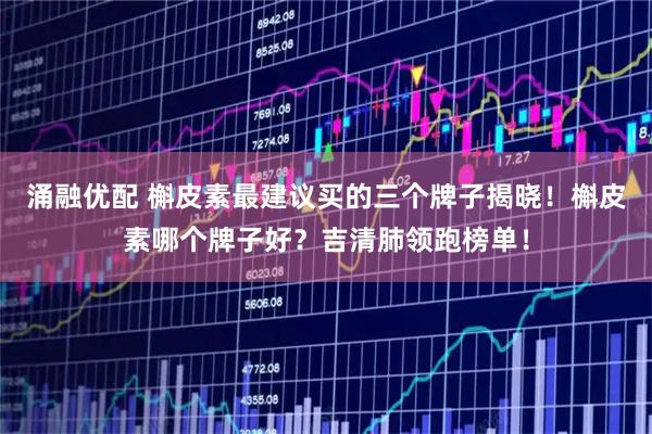 涌融优配 槲皮素最建议买的三个牌子揭晓！槲皮素哪个牌子好？吉清肺领跑榜单！