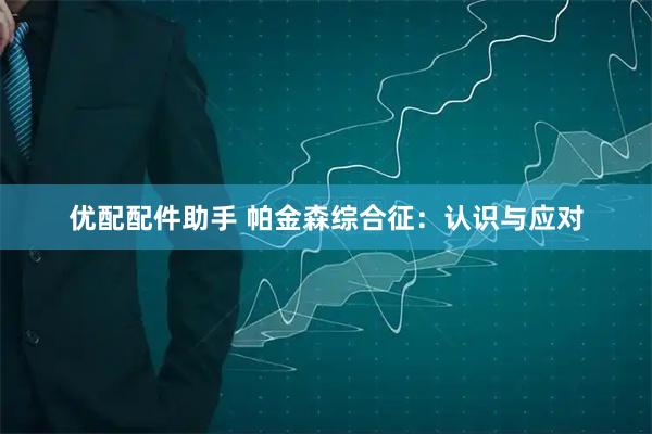 优配配件助手 帕金森综合征：认识与应对