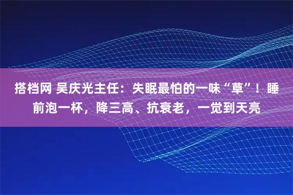 搭档网 吴庆光主任：失眠最怕的一味“草”！睡前泡一杯，降三高、抗衰老，一觉到天亮