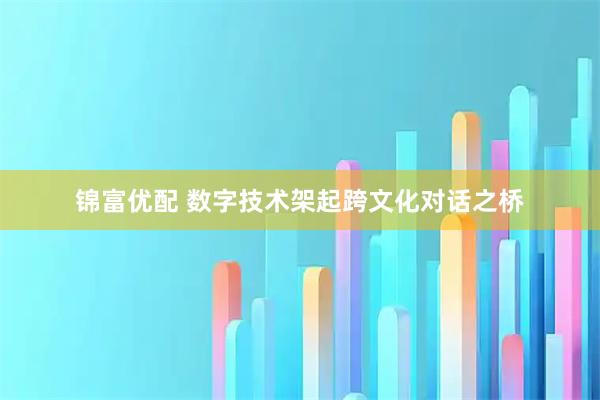 锦富优配 数字技术架起跨文化对话之桥