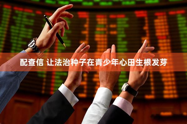 配查信 让法治种子在青少年心田生根发芽
