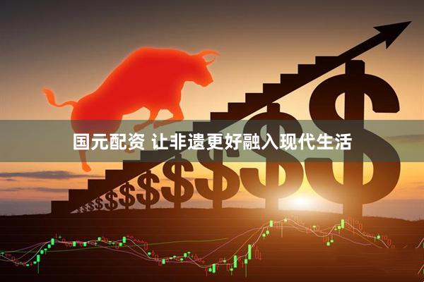 国元配资 让非遗更好融入现代生活