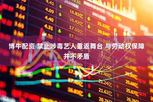 博牛配资 禁止涉毒艺人重返舞台&#32;与劳动权保障并不矛盾