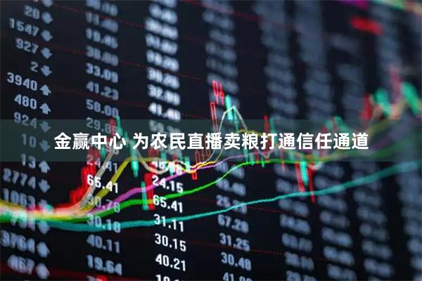 金赢中心 为农民直播卖粮打通信任通道