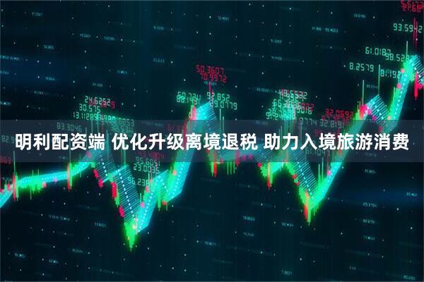 明利配资端 优化升级离境退税&#32;助力入境旅游消费