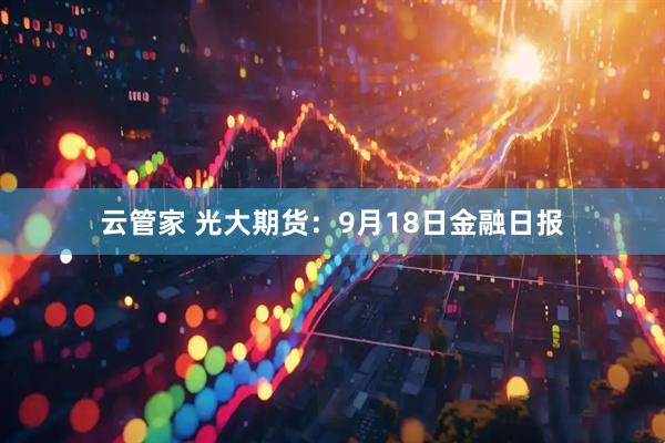 云管家 光大期货：9月18日金融日报
