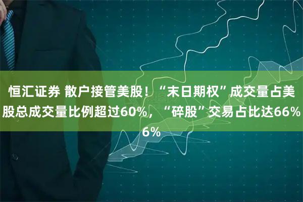 恒汇证券 散户接管美股！“末日期权”成交量占美股总成交量比例超过60%，“碎股”交易占比达66%