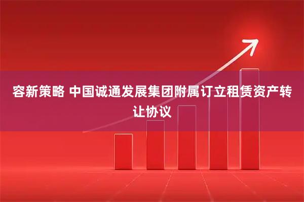 容新策略 中国诚通发展集团附属订立租赁资产转让协议