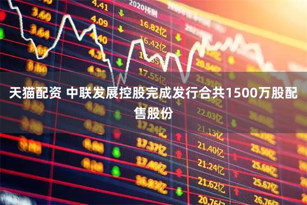 天猫配资 中联发展控股完成发行合共1500万股配售股份