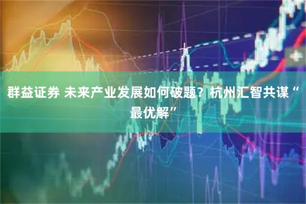群益证券 未来产业发展如何破题？杭州汇智共谋“最优解”