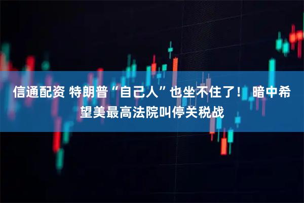 信通配资 特朗普“自己人”也坐不住了！ 暗中希望美最高法院叫停关税战