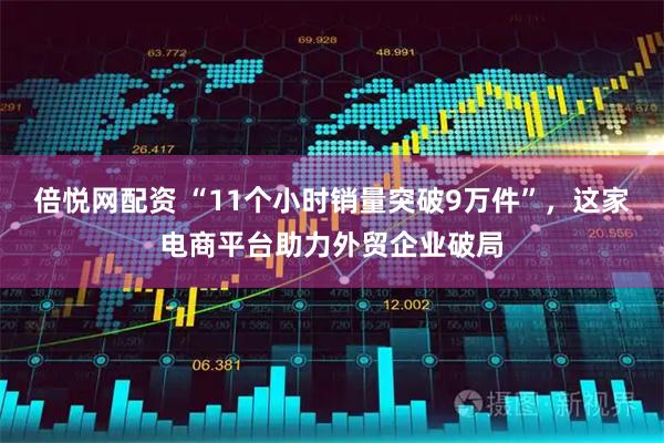倍悦网配资 “11个小时销量突破9万件”，这家电商平台助力外贸企业破局