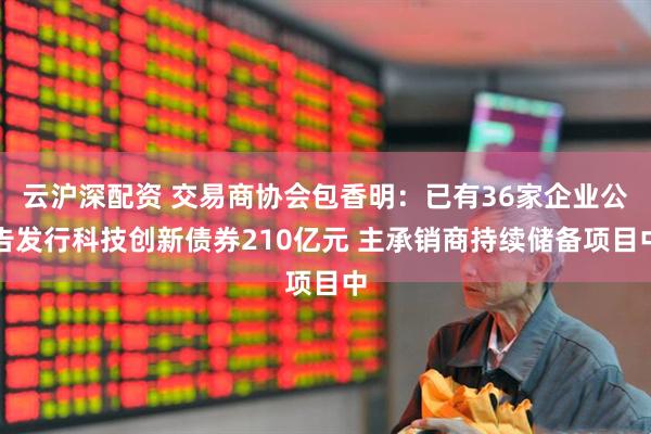 云沪深配资 交易商协会包香明：已有36家企业公告发行科技创新债券210亿元 主承销商持续储备项目中