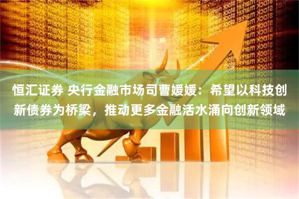 恒汇证券 央行金融市场司曹媛媛：希望以科技创新债券为桥梁，推动更多金融活水涌向创新领域