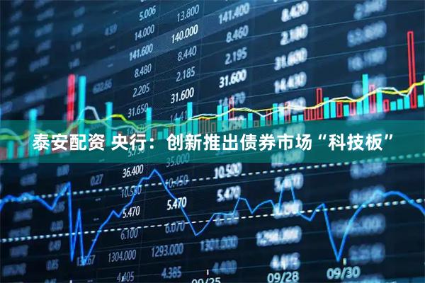 泰安配资 央行：创新推出债券市场“科技板”