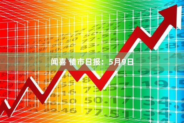 闻喜 债市日报：5月9日