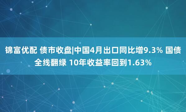 锦富优配 债市收盘|中国4月出口同比增9.3% 国债全线翻绿 10年收益率回到1.63%