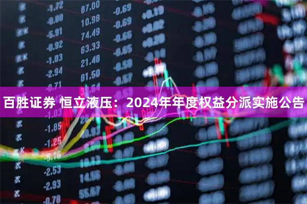 百胜证券 恒立液压：2024年年度权益分派实施公告
