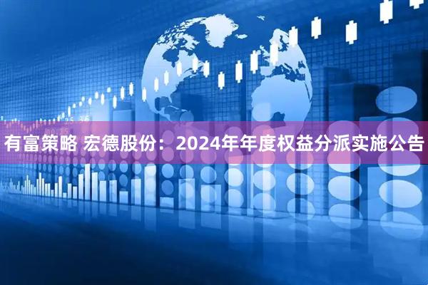 有富策略 宏德股份：2024年年度权益分派实施公告