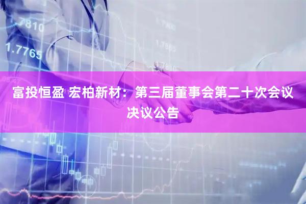 富投恒盈 宏柏新材：第三届董事会第二十次会议决议公告