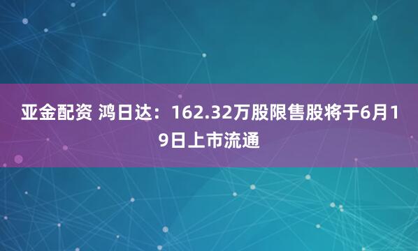 亚金配资 鸿日达：162.32万股限售股将于6月19日上市流通