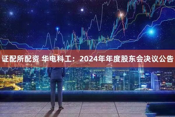 证配所配资 华电科工：2024年年度股东会决议公告