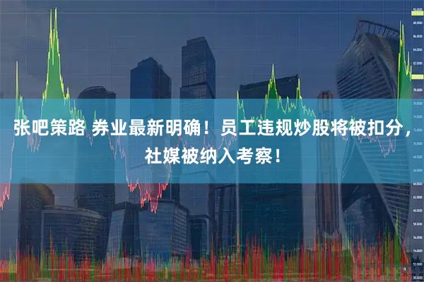 张吧策路 券业最新明确！员工违规炒股将被扣分，社媒被纳入考察！