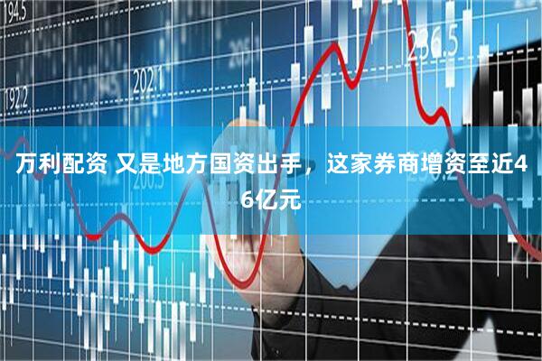 万利配资 又是地方国资出手，这家券商增资至近46亿元