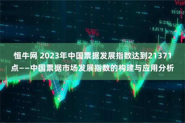 恒牛网 2023年中国票据发展指数达到21371点——中国票据市场发展指数的构建与应用分析