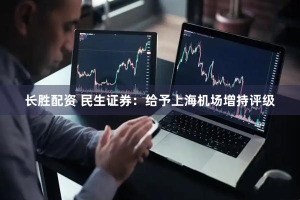 长胜配资 民生证券：给予上海机场增持评级