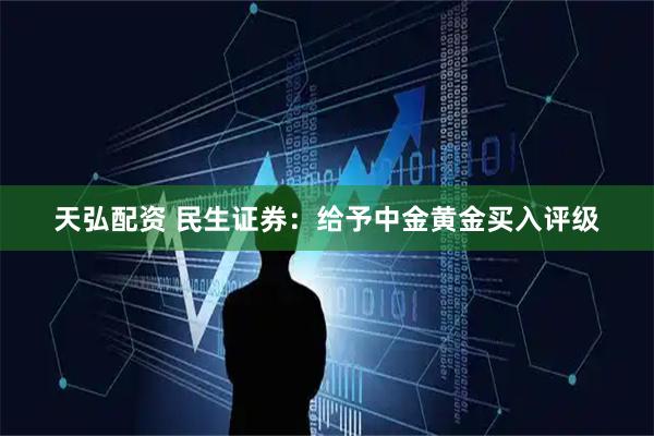 天弘配资 民生证券：给予中金黄金买入评级