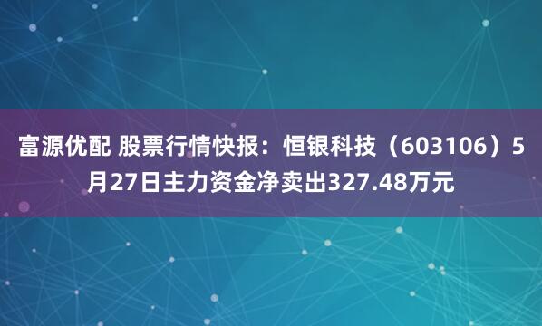 富源优配 股票行情快报：恒银科技（603106）5月27日主力资金净卖出327.48万元
