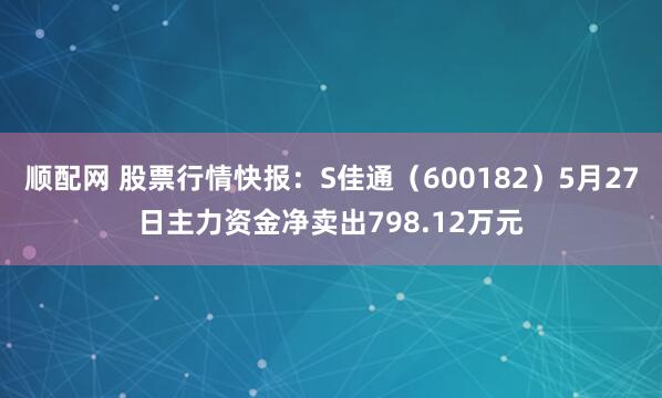 顺配网 股票行情快报：S佳通（600182）5月27日主力资金净卖出798.12万元