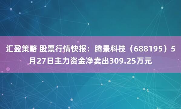 汇盈策略 股票行情快报：腾景科技（688195）5月27日主力资金净卖出309.25万元