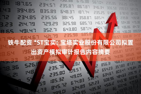 铁牛配资 *ST宝实: 宝塔实业股份有限公司拟置出资产模拟审计报告内容摘要