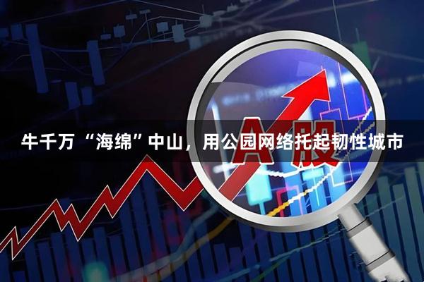 牛千万 “海绵”中山，用公园网络托起韧性城市