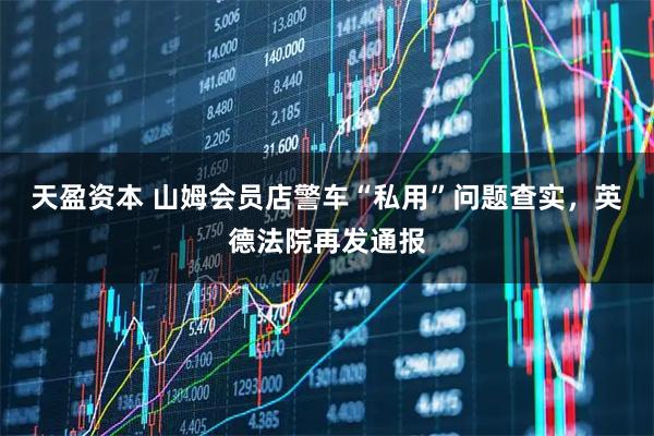 天盈资本 山姆会员店警车“私用”问题查实，英德法院再发通报