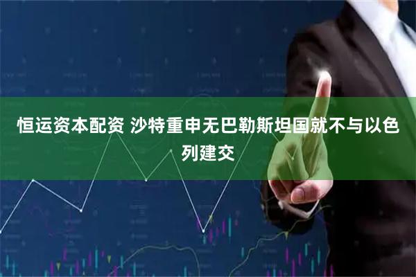 恒运资本配资 沙特重申无巴勒斯坦国就不与以色列建交