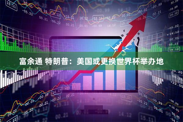 富余通 特朗普：美国或更换世界杯举办地