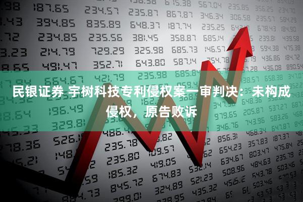 民银证券 宇树科技专利侵权案一审判决：未构成侵权，原告败诉