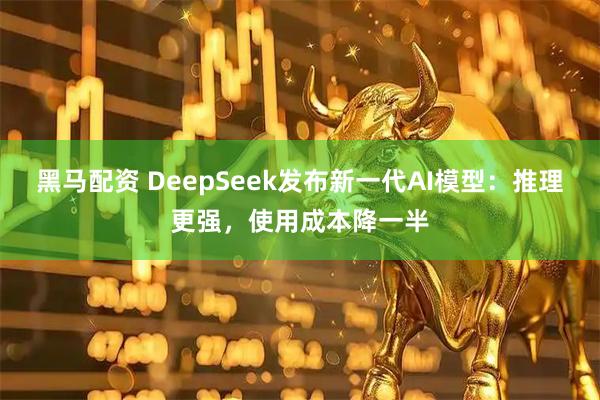 黑马配资 DeepSeek发布新一代AI模型：推理更强，使用成本降一半
