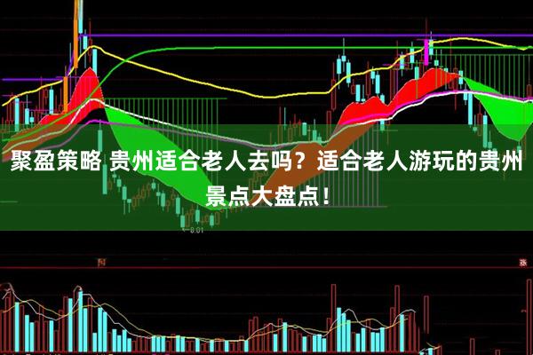 聚盈策略 贵州适合老人去吗？适合老人游玩的贵州景点大盘点！