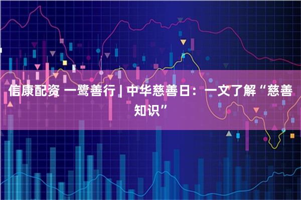 信康配资 一鹭善行 | 中华慈善日：一文了解“慈善知识”