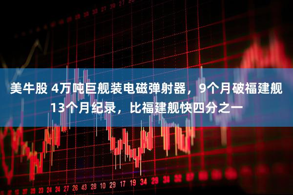 美牛股 4万吨巨舰装电磁弹射器，9个月破福建舰13个月纪录，比福建舰快四分之一