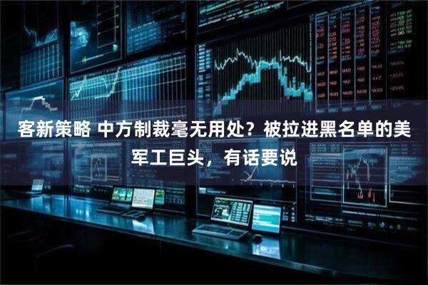 客新策略 中方制裁毫无用处？被拉进黑名单的美军工巨头，有话要说
