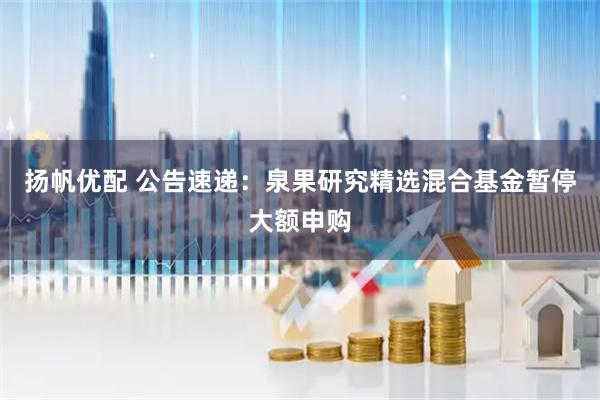 扬帆优配 公告速递：泉果研究精选混合基金暂停大额申购