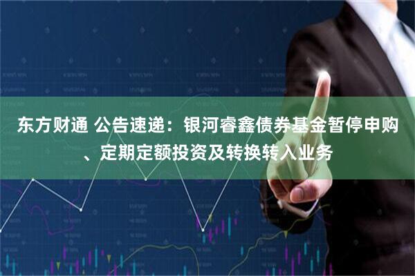 东方财通 公告速递：银河睿鑫债券基金暂停申购、定期定额投资及转换转入业务