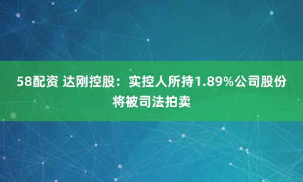 58配资 达刚控股：实控人所持1.89%公司股份将被司法拍卖