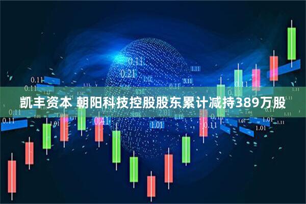 凯丰资本 朝阳科技控股股东累计减持389万股